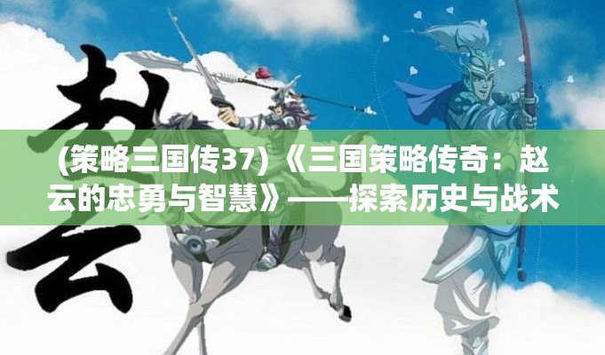 (策略三国传37) 《三国策略传奇：赵云的忠勇与智慧》——探索历史与战术的融合